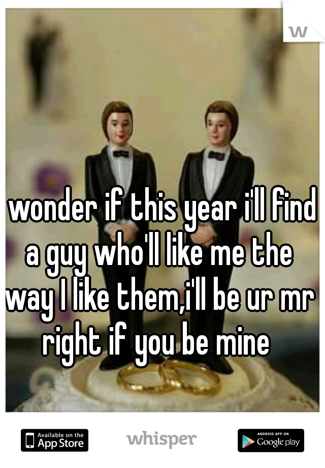 I wonder if this year i'll find a guy who'll like me the way I like them,i'll be ur mr right if you be mine 