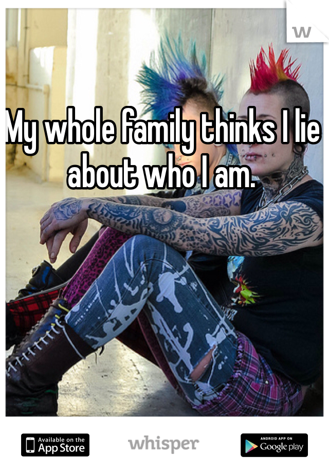 My whole family thinks I lie about who I am. 