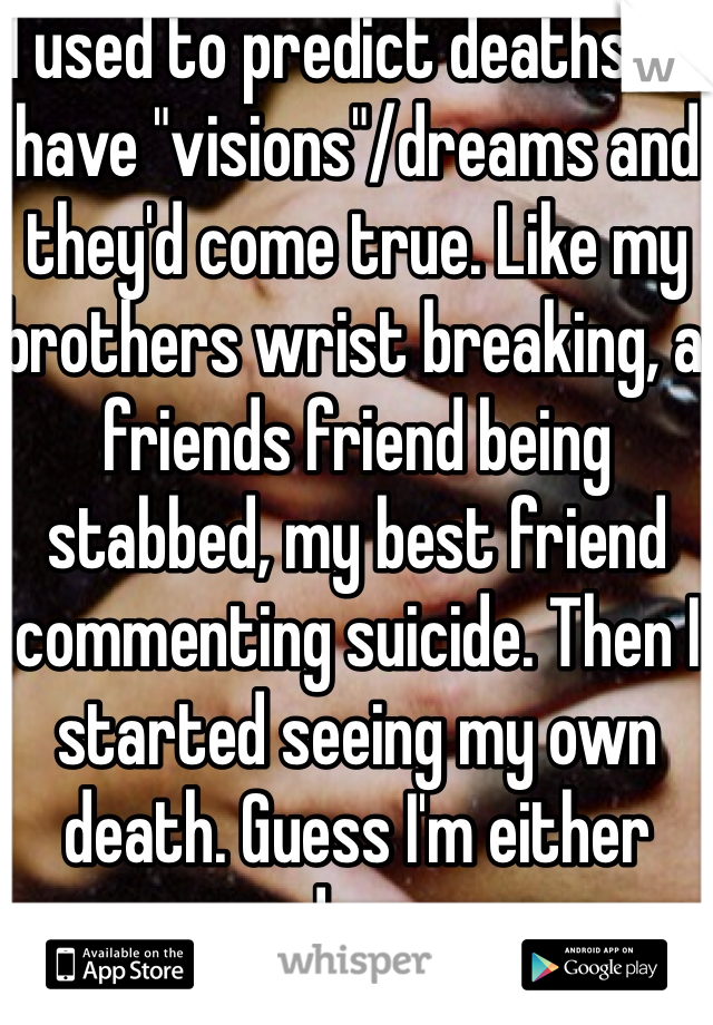 I used to predict deaths. I'd have "visions"/dreams and they'd come true. Like my brothers wrist breaking, a friends friend being stabbed, my best friend commenting suicide. Then I started seeing my own death. Guess I'm either cursed or crazy