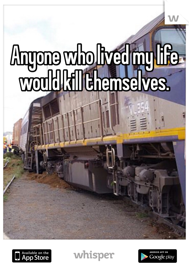 Anyone who lived my life would kill themselves. 