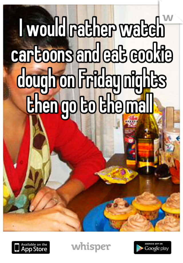I would rather watch cartoons and eat cookie dough on Friday nights then go to the mall 