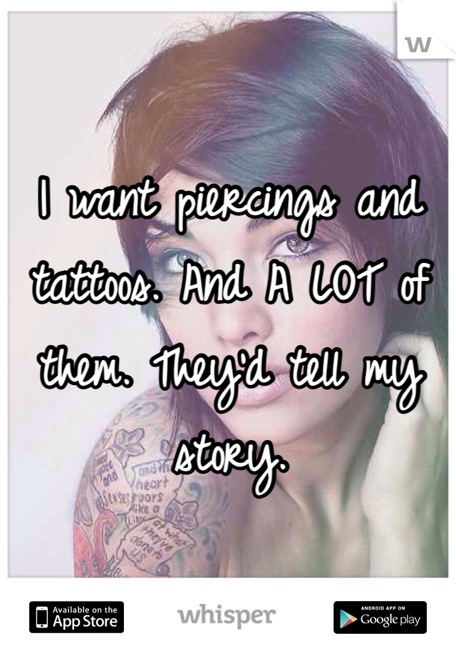 I want piercings and tattoos. And A LOT of them. They'd tell my story. 