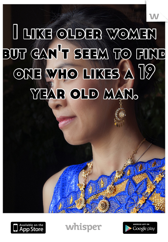 I like older women but can't seem to find one who likes a 19 year old man. 