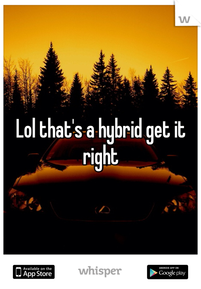 Lol that's a hybrid get it right 