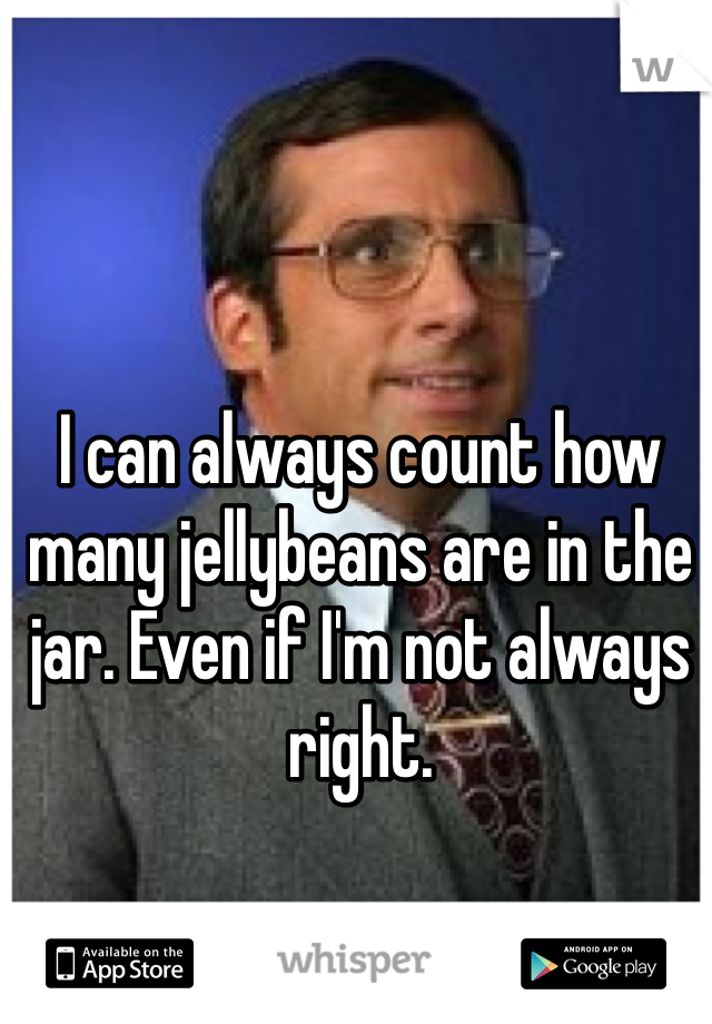 I can always count how many jellybeans are in the jar. Even if I'm not always right.