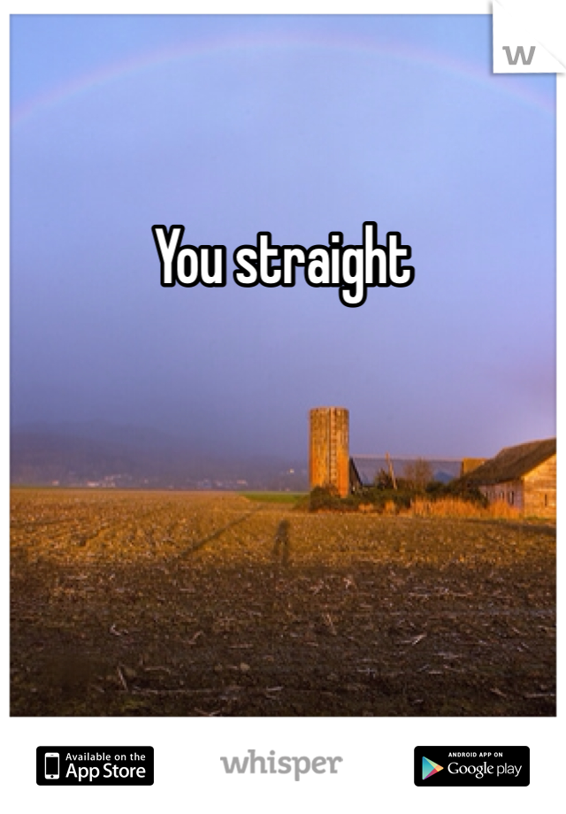 You straight