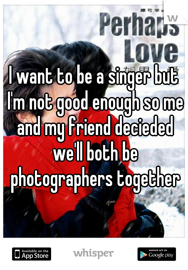 I want to be a singer but I'm not good enough so me and my friend decieded we'll both be photographers together