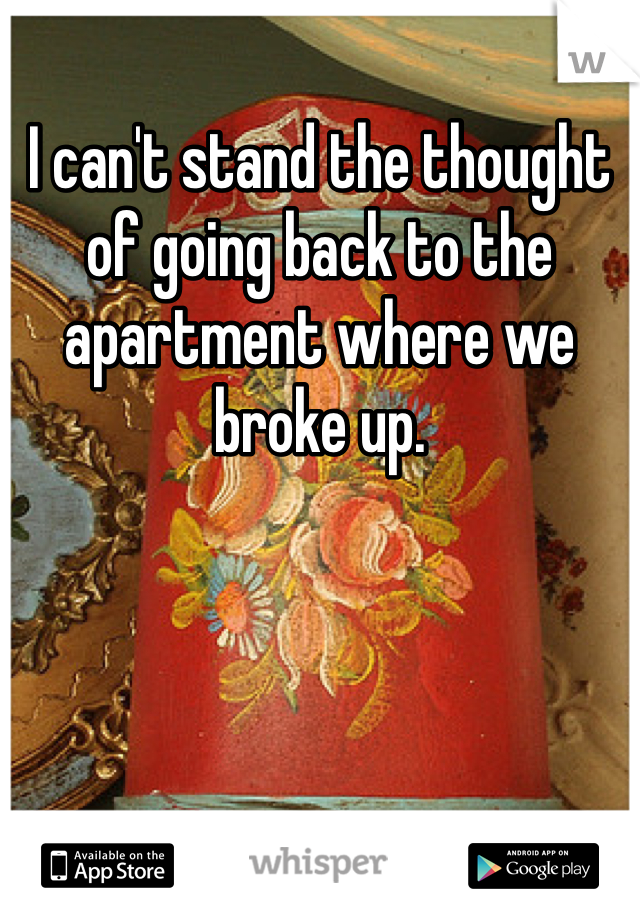 I can't stand the thought of going back to the apartment where we broke up.