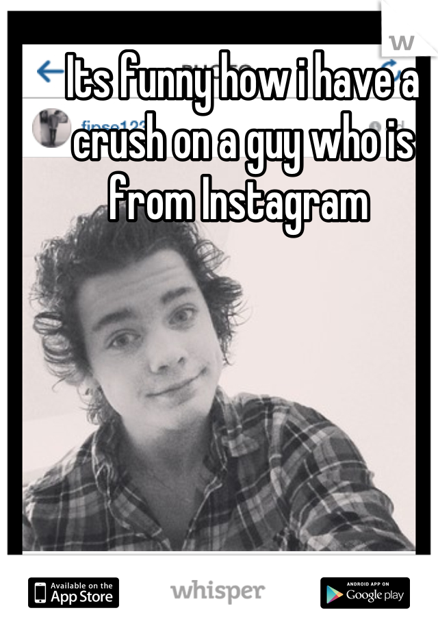 Its funny how i have a crush on a guy who is from Instagram 
