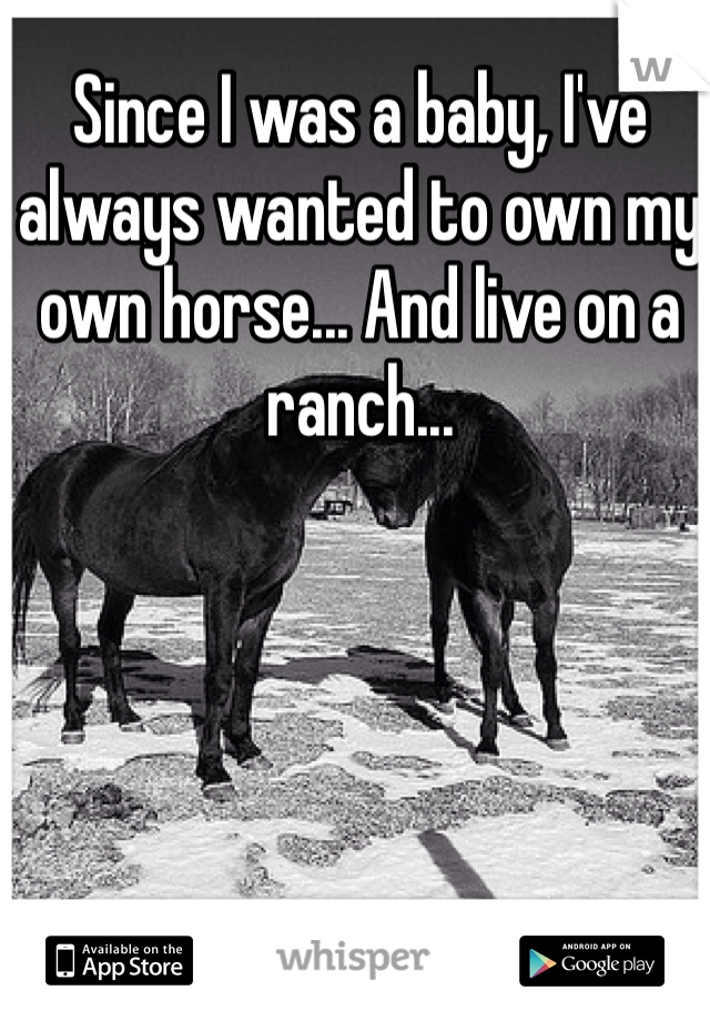 Since I was a baby, I've always wanted to own my own horse... And live on a ranch...