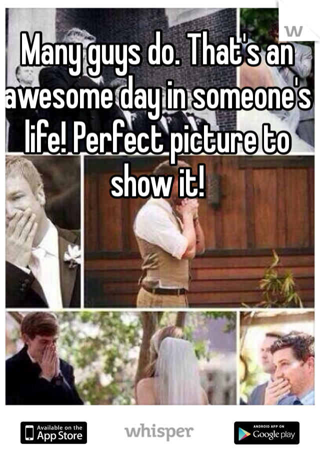 Many guys do. That's an awesome day in someone's life! Perfect picture to show it!