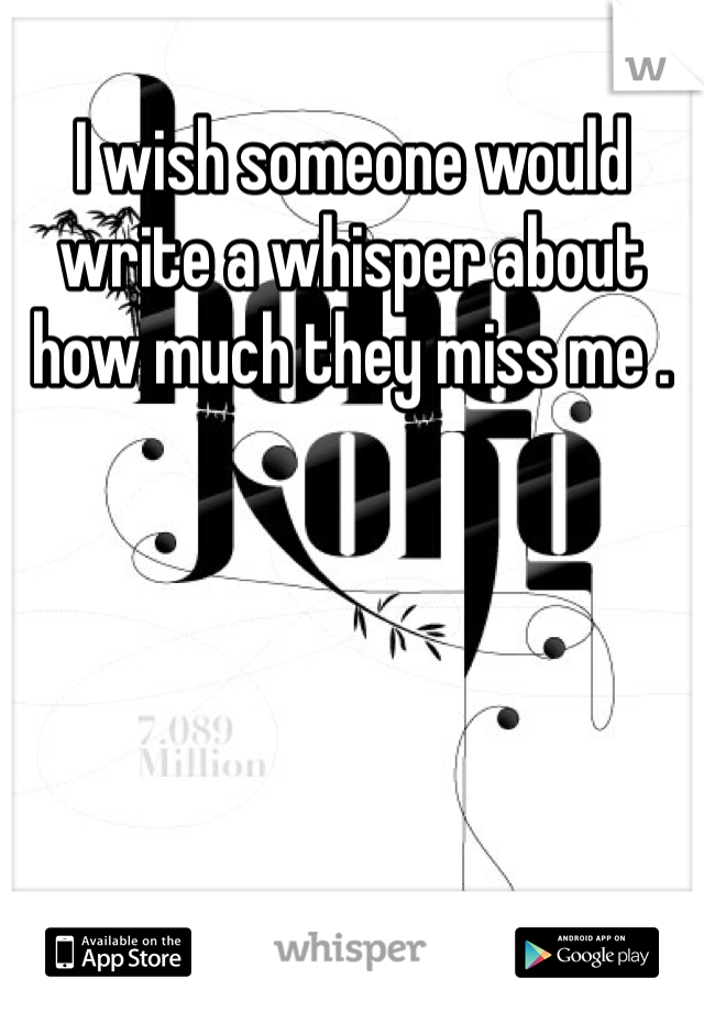 I wish someone would write a whisper about how much they miss me . 