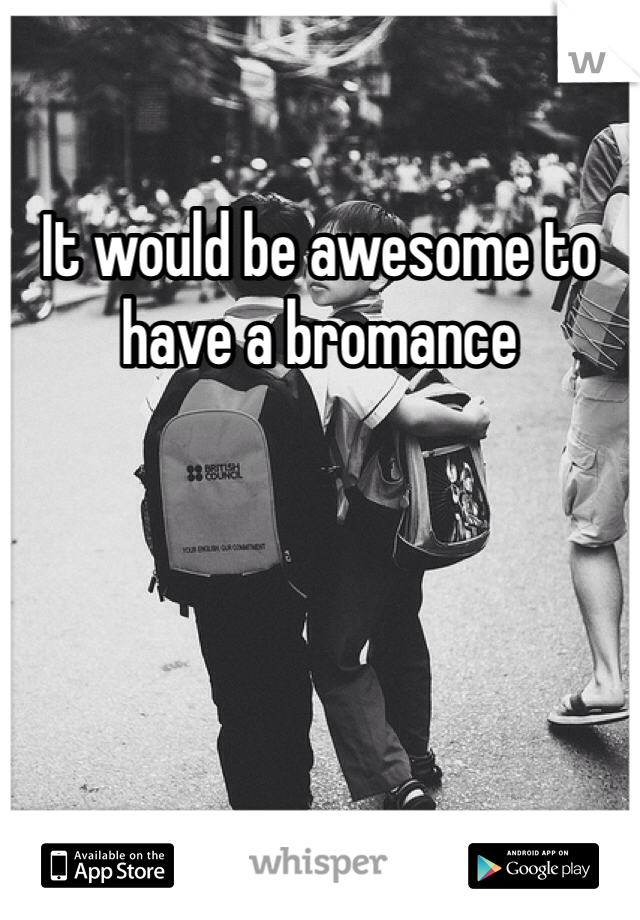 It would be awesome to have a bromance