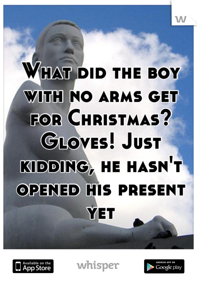 What did the boy with no arms get for Christmas? Gloves! Just kidding, he hasn't opened his present yet