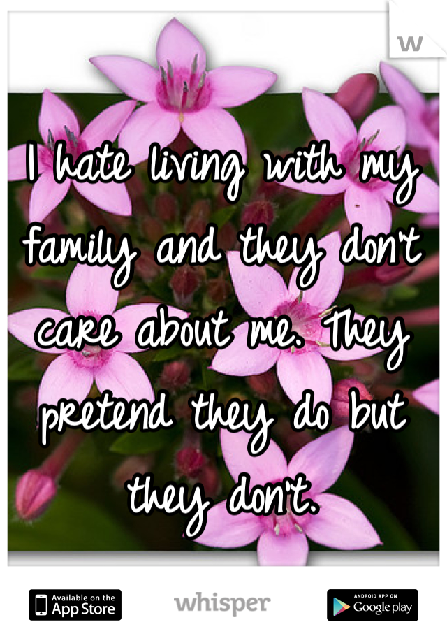 I hate living with my family and they don't care about me. They pretend they do but they don't. 