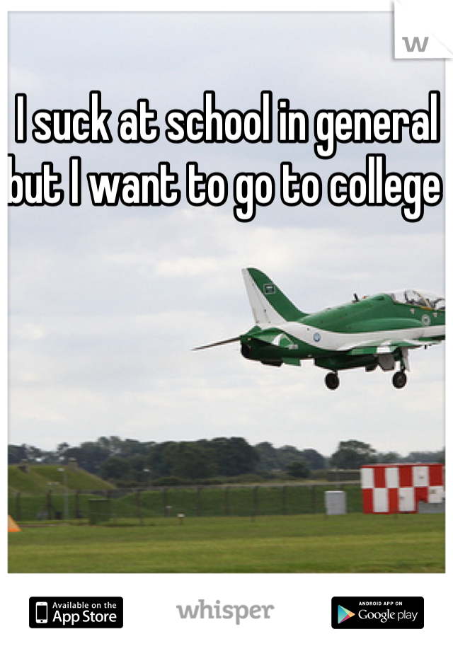 I suck at school in general but I want to go to college 