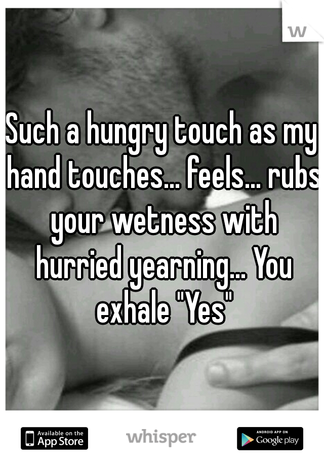 Such a hungry touch as my hand touches... feels... rubs your wetness with hurried yearning... You exhale "Yes"