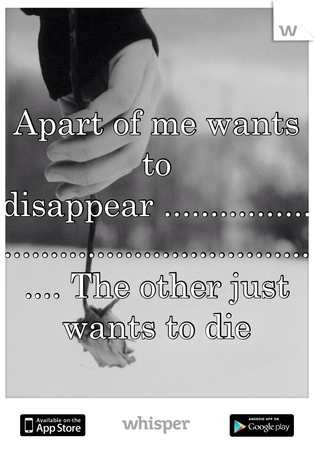 Apart of me wants to disappear ..................................................... The other just wants to die 