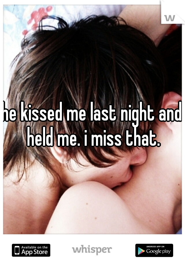 he kissed me last night and held me. i miss that.