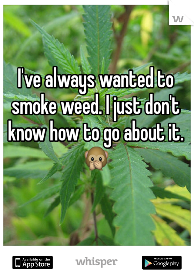 I've always wanted to smoke weed. I just don't know how to go about it.🙊