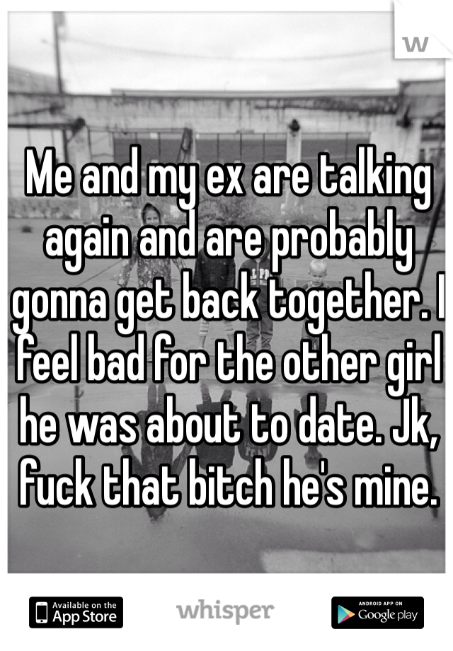 Me and my ex are talking again and are probably gonna get back together. I feel bad for the other girl he was about to date. Jk, fuck that bitch he's mine. 