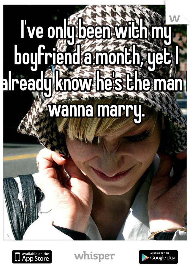 I've only been with my boyfriend a month, yet I already know he's the man I wanna marry. 