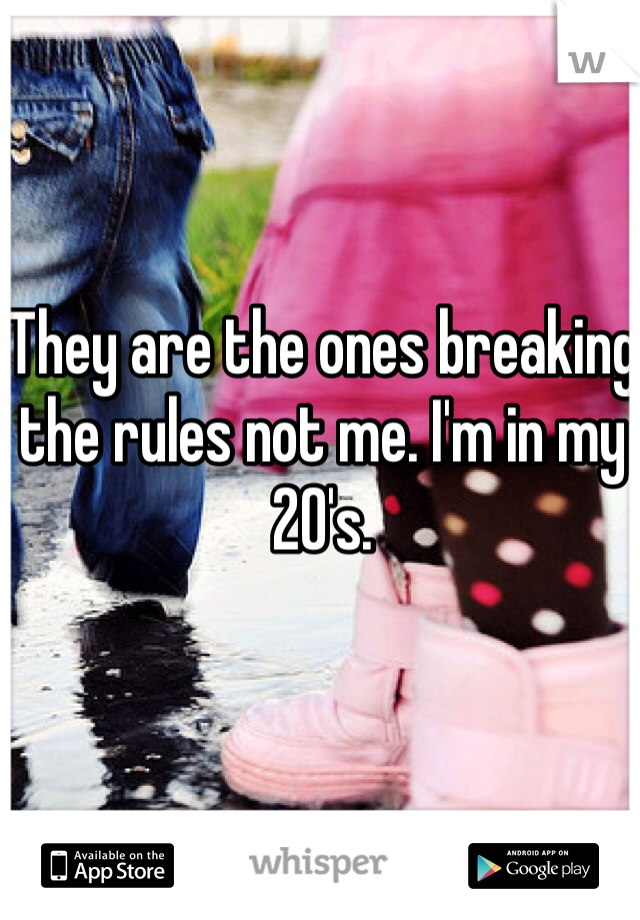 They are the ones breaking the rules not me. I'm in my 20's. 