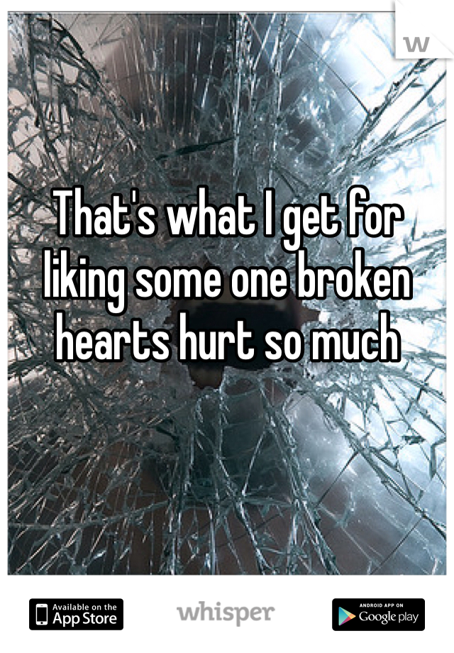 That's what I get for liking some one broken hearts hurt so much