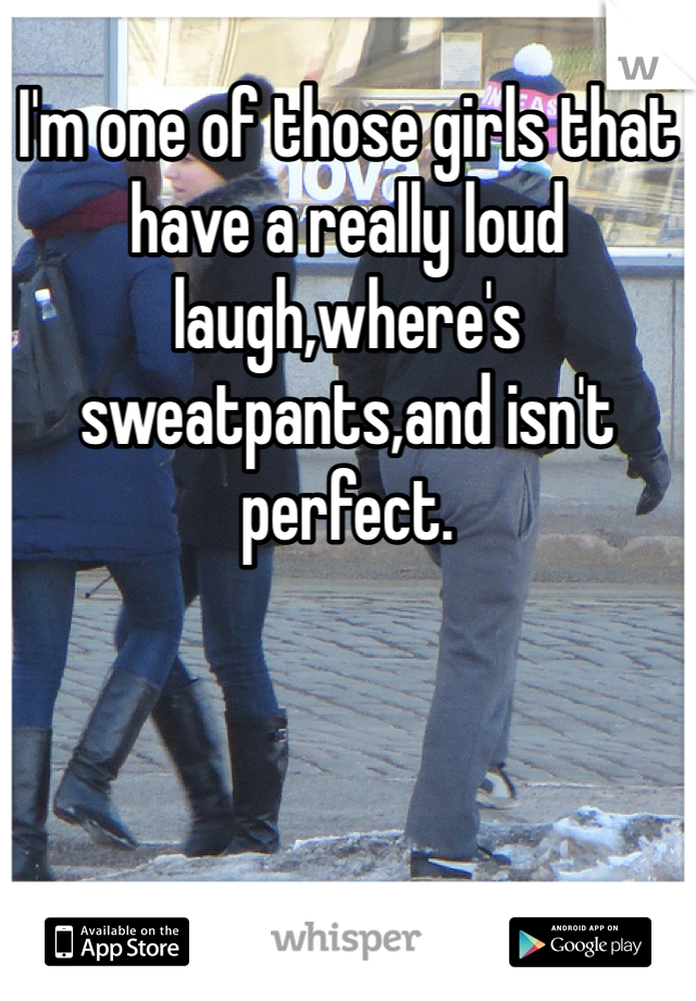 I'm one of those girls that have a really loud laugh,where's sweatpants,and isn't perfect.