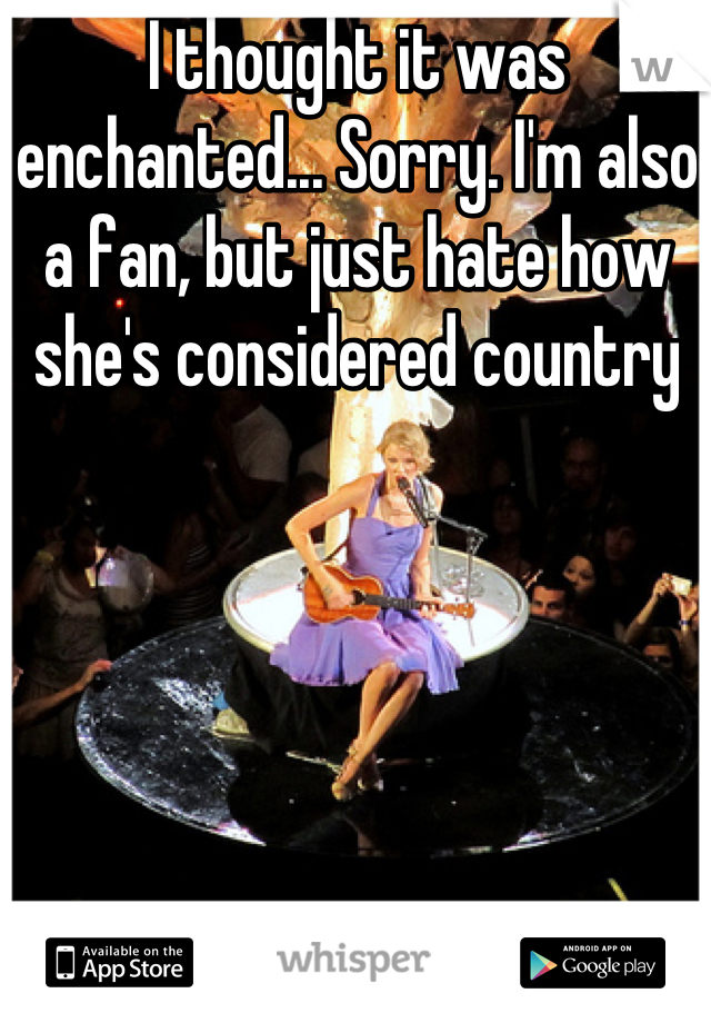 I thought it was enchanted... Sorry. I'm also a fan, but just hate how she's considered country