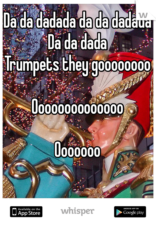 Da da dadada da da dadada
Da da dada 
Trumpets they goooooooo

Oooooooooooooo

Ooooooo