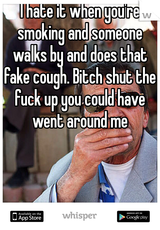 I hate it when you're smoking and someone walks by and does that fake cough. Bitch shut the fuck up you could have went around me 