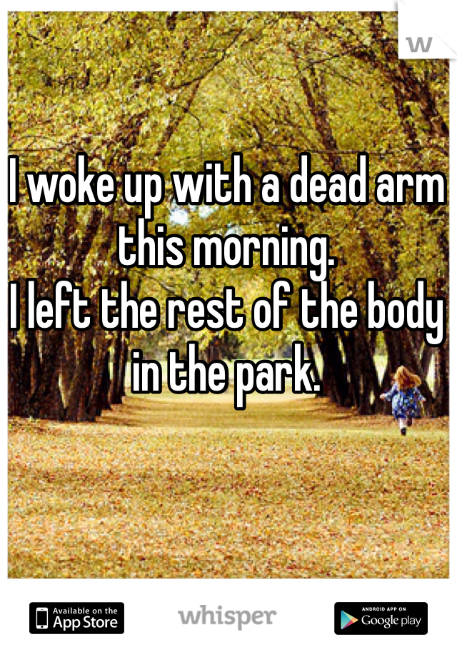 I woke up with a dead arm this morning.
I left the rest of the body in the park.