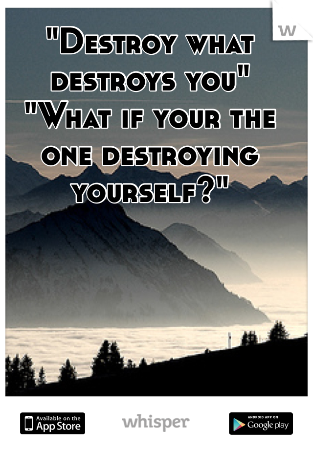 "Destroy what destroys you"
"What if your the one destroying yourself?"