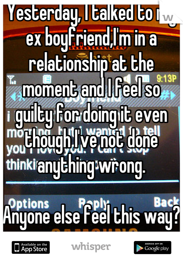 Yesterday, I talked to my ex boyfriend,I'm in a relationship at the moment and I feel so guilty for doing it even though I've not done anything wrong.

Anyone else feel this way?