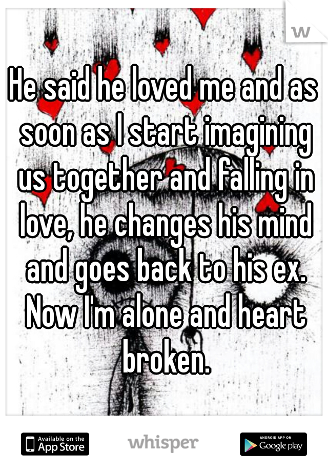 He said he loved me and as soon as I start imagining us together and falling in love, he changes his mind and goes back to his ex. Now I'm alone and heart broken.