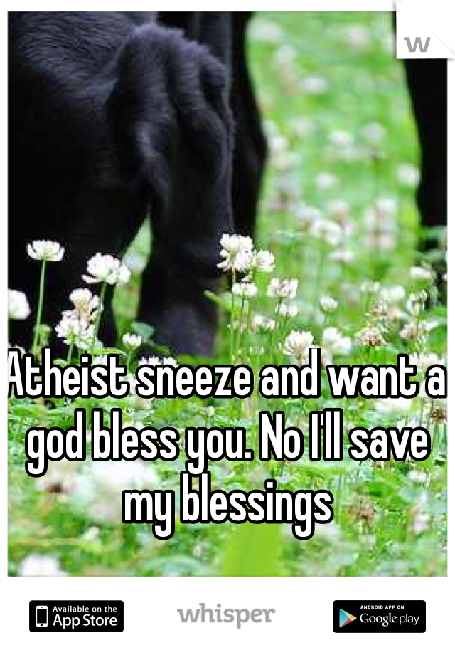 Atheist sneeze and want a god bless you. No I'll save my blessings 