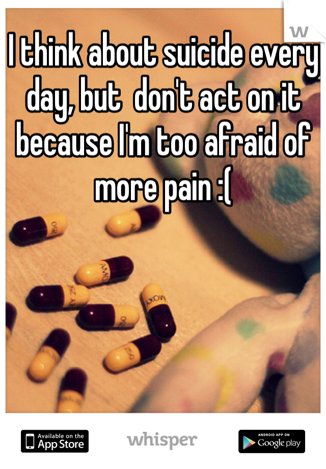 I think about suicide every day, but  don't act on it because I'm too afraid of more pain :( 