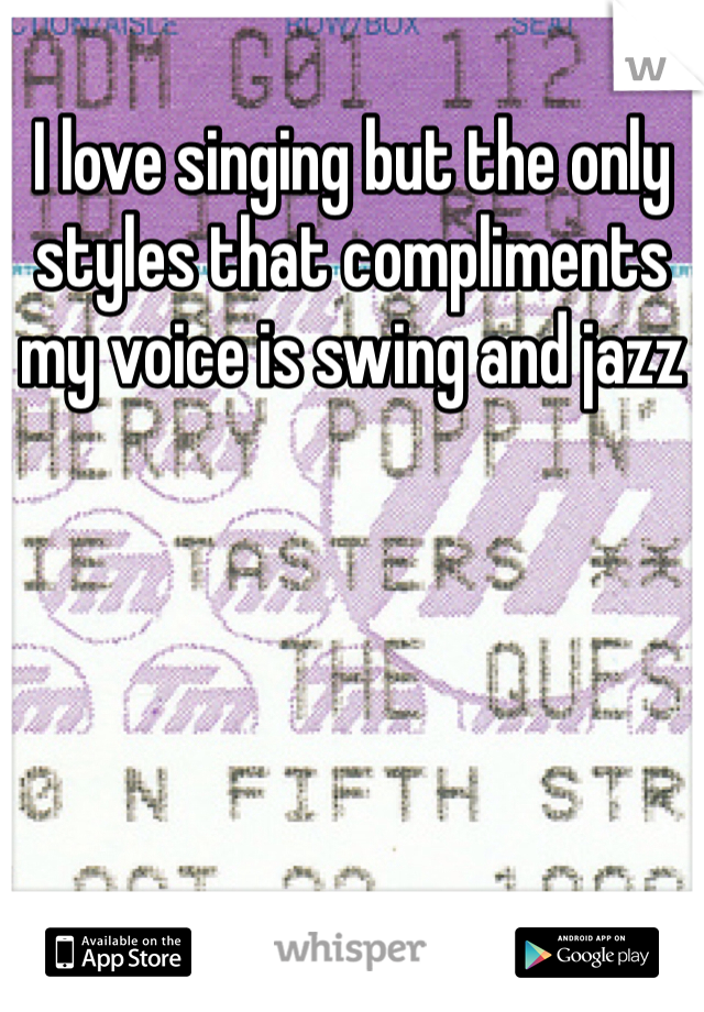 I love singing but the only styles that compliments my voice is swing and jazz 