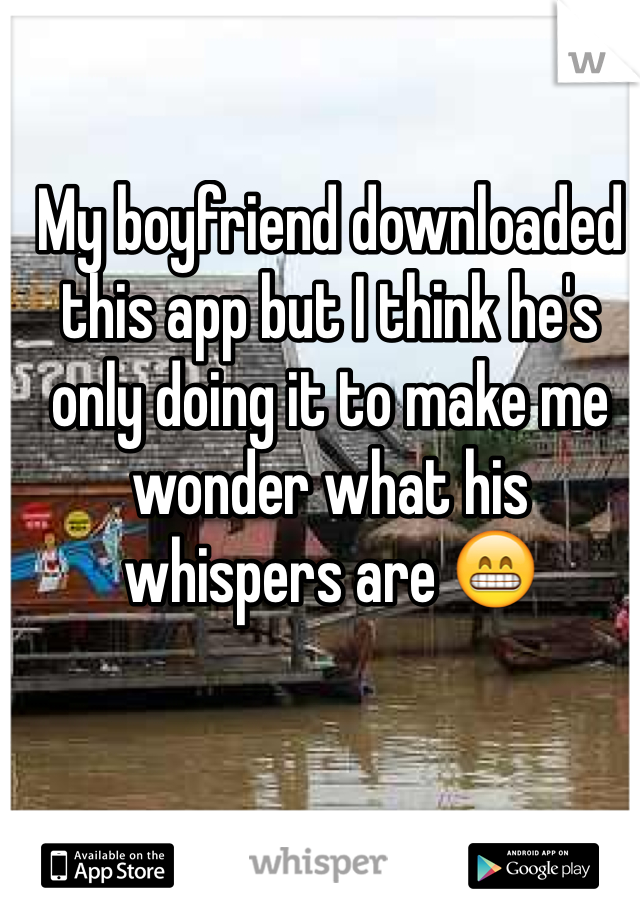 My boyfriend downloaded this app but I think he's only doing it to make me wonder what his whispers are 😁