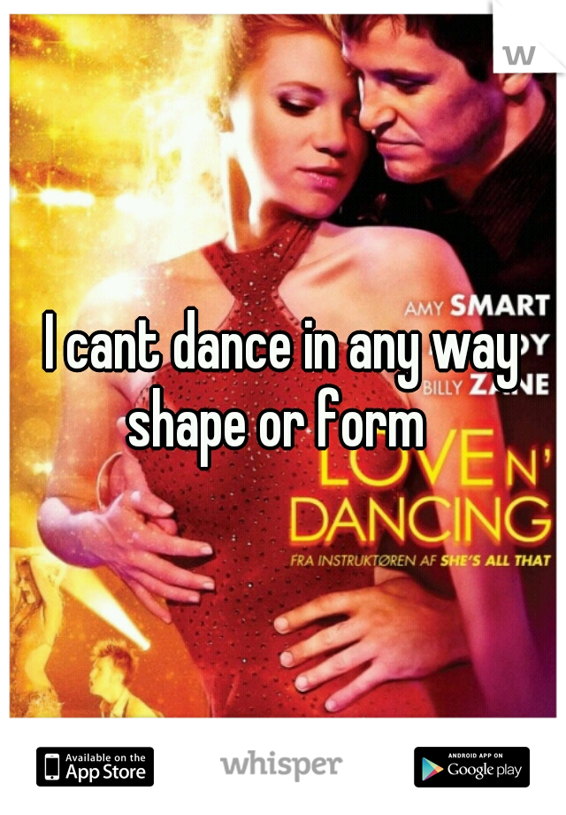I cant dance in any way shape or form  