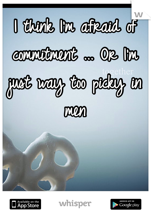 I think I'm afraid of commitment ... Or I'm just way too picky in men 