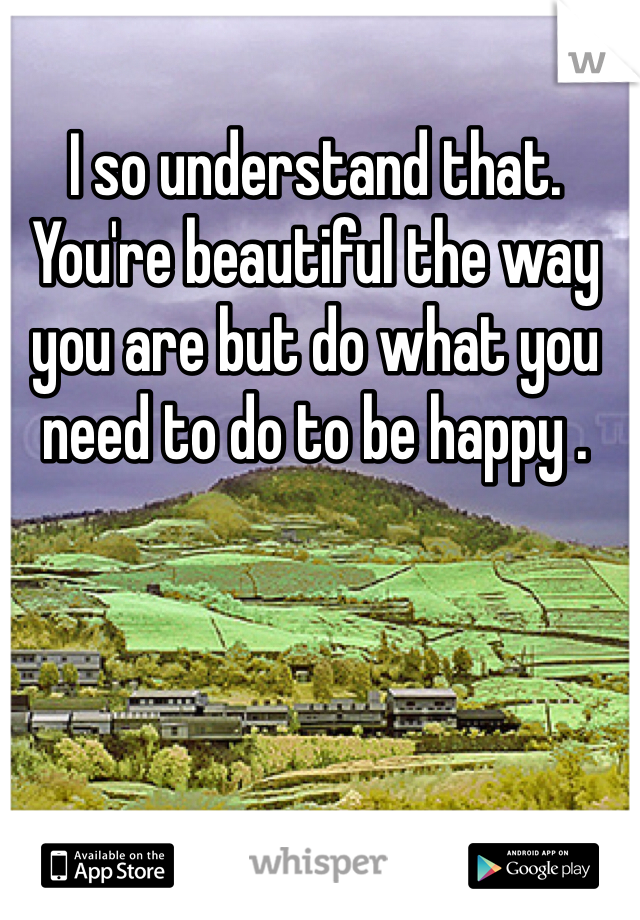 I so understand that. 
You're beautiful the way you are but do what you need to do to be happy . 