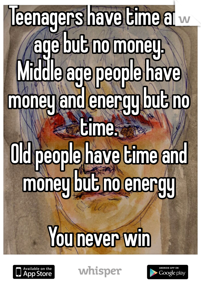 Teenagers have time and age but no money.
Middle age people have money and energy but no time.
Old people have time and money but no energy

You never win