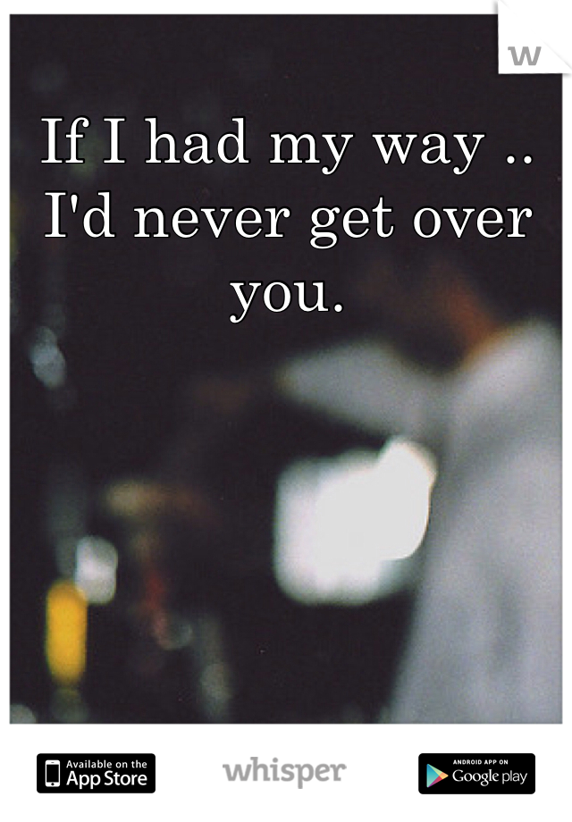 If I had my way .. I'd never get over you.
