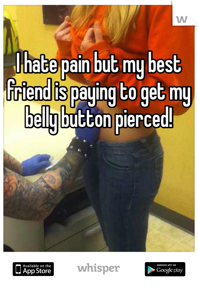 I hate pain but my best friend is paying to get my belly button pierced! 