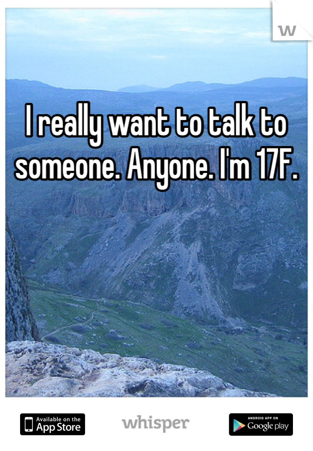 I really want to talk to someone. Anyone. I'm 17F.