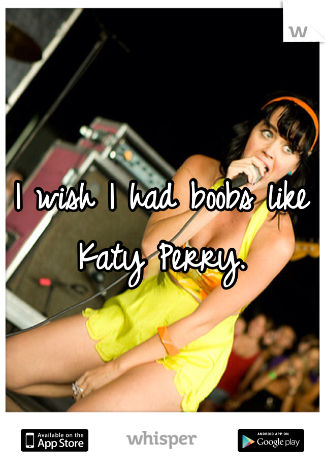 I wish I had boobs like Katy Perry.