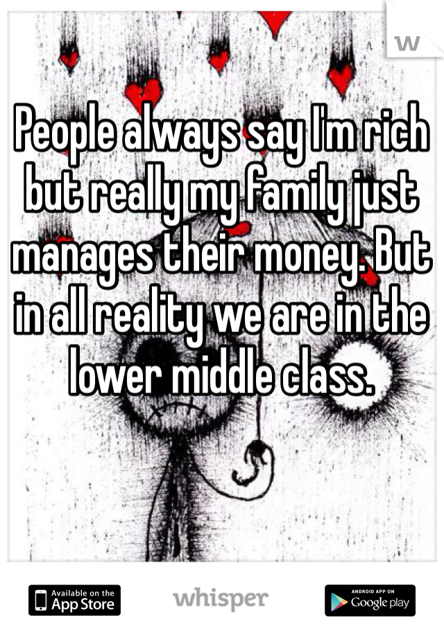 People always say I'm rich but really my family just manages their money. But in all reality we are in the lower middle class.
