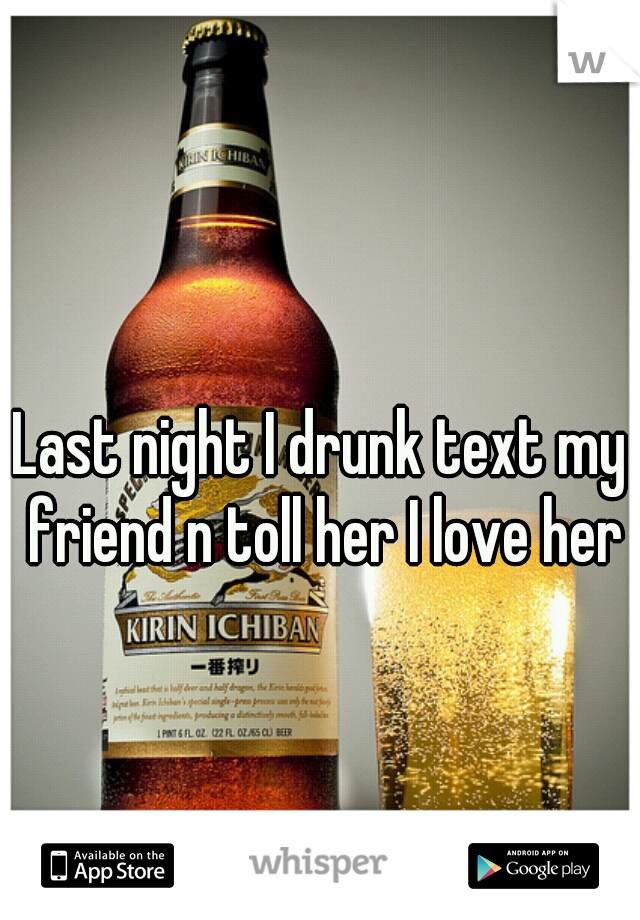 Last night I drunk text my friend n toll her I love her